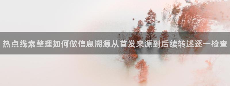 黑料爆料网络热点网：热点线索整理如何做信息溯源从首发来源到后续转述逐一检查