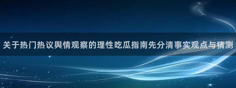网络黑料热点：关于热门热议舆情观察的理性吃瓜指南先分清事实观点与猜测