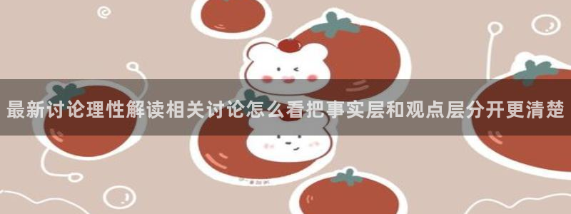 每日热门事件：最新讨论理性解读相关讨论怎么看把事实层和观点层分开更清楚