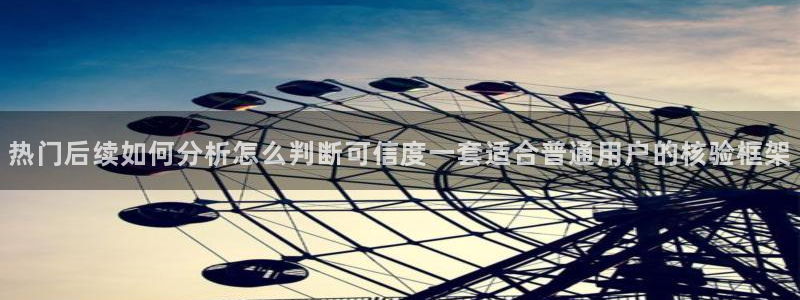 每日热点爆料:热门后续如何分析怎么判断可信度一套适合普通用户的核验框架