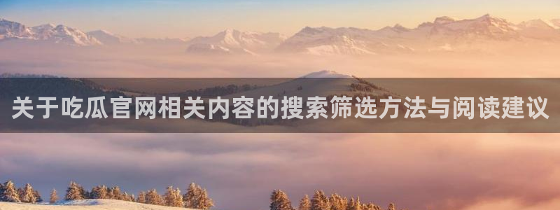 黑料事件新闻：关于吃瓜官网相关内容的搜索筛选方法与阅读建议