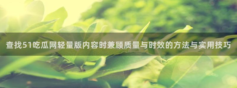 今日热门资讯：查找51吃瓜网轻量版内容时兼顾质量与时效的方法与实用技巧
