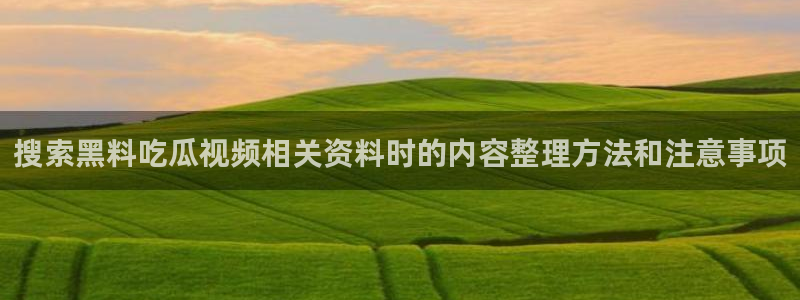 黑料热点资讯:搜索黑料吃瓜视频相关资料时的内容整理方法和注意事项