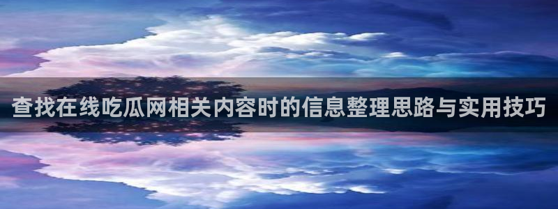 热门事件榜：查找在线吃瓜网相关内容时的信息整理思路与实用技巧