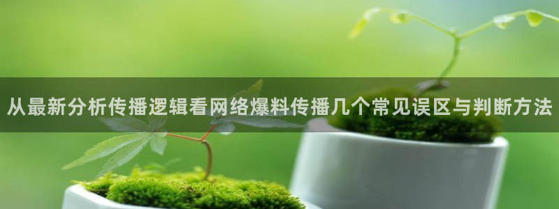 今日网络话题:从最新分析传播逻辑看网络爆料传播几个常见误区与判断方法