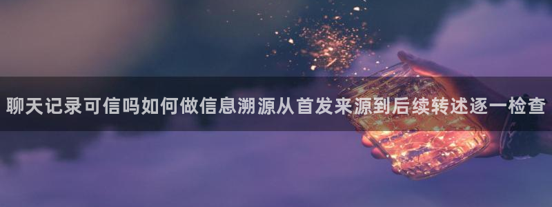 热门网络资讯：聊天记录可信吗如何做信息溯源从首发来源到后续转述逐一检查