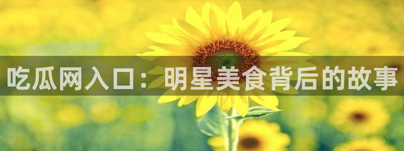 黑料爆料热门事件大全：吃瓜网入口：明星美食背后的故事